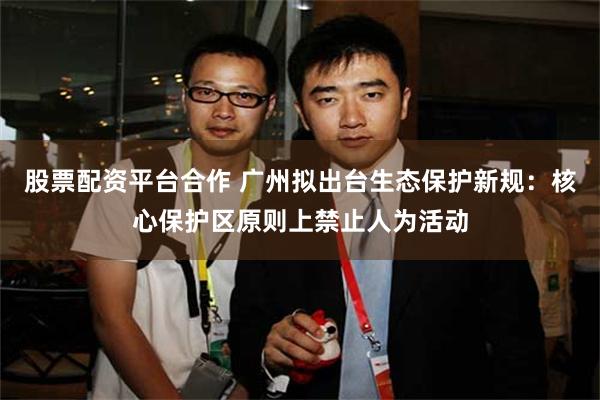 股票配资平台合作 广州拟出台生态保护新规：核心保护区原则上禁止人为活动