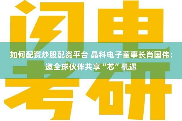 如何配资炒股配资平台 晶科电子董事长肖国伟：邀全球伙伴共享“芯”机遇