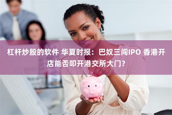 杠杆炒股的软件 华夏时报：巴奴三闯IPO 香港开店能否叩开港交所大门？