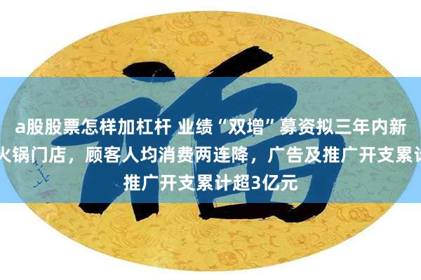 a股股票怎样加杠杆 业绩“双增”募资拟三年内新开177家火锅门店，顾客人均消费两连降，广告及推广开支累计超3亿元