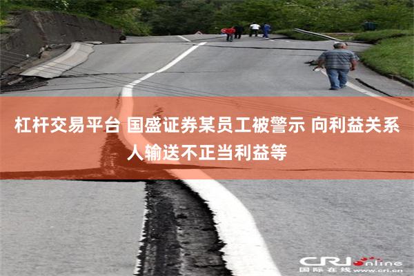 杠杆交易平台 国盛证券某员工被警示 向利益关系人输送不正当利益等