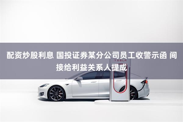 配资炒股利息 国投证券某分公司员工收警示函 间接给利益关系人提成