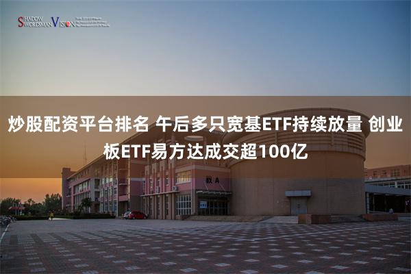 炒股配资平台排名 午后多只宽基ETF持续放量 创业板ETF易方达成交超100亿