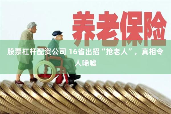 股票杠杆配资公司 16省出招“抢老人”，真相令人唏嘘