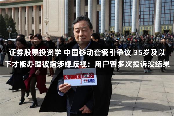 证券股票投资学 中国移动套餐引争议 35岁及以下才能办理被指涉嫌歧视：用户曾多次投诉没结果