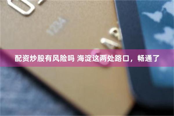 配资炒股有风险吗 海淀这两处路口,畅通了