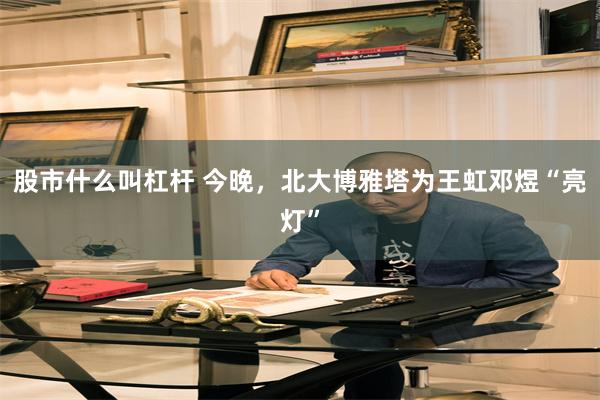 股市什么叫杠杆 今晚，北大博雅塔为王虹邓煜“亮灯”