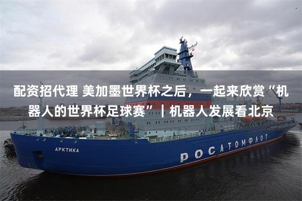配资招代理 美加墨世界杯之后，一起来欣赏“机器人的世界杯足球赛”｜机器人发展看北京