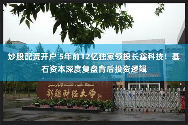 炒股配资开户 5年前12亿独家领投长鑫科技！基石资本深度复盘背后投资逻辑