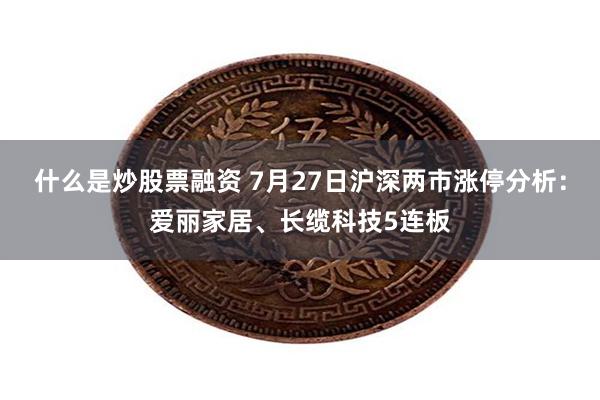 什么是炒股票融资 7月27日沪深两市涨停分析：爱丽家居、长缆科技5连板