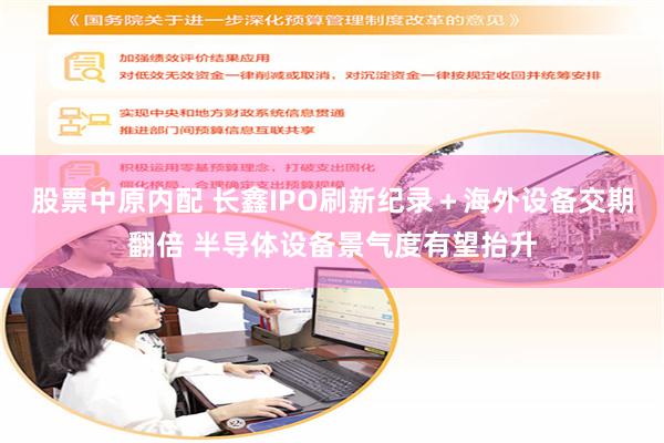 股票中原内配 长鑫IPO刷新纪录＋海外设备交期翻倍 半导体设备景气度有望抬升