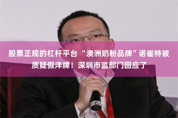 股票正规的杠杆平台 “澳洲奶粉品牌”诺崔特被质疑假洋牌！深圳市监部门回应了
