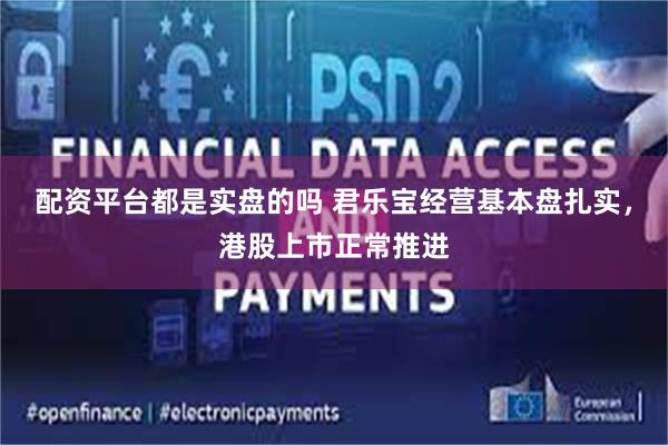 配资平台都是实盘的吗 君乐宝经营基本盘扎实，港股上市正常推进