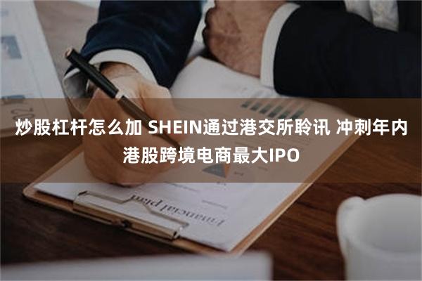炒股杠杆怎么加 SHEIN通过港交所聆讯 冲刺年内港股跨境电商最大IPO
