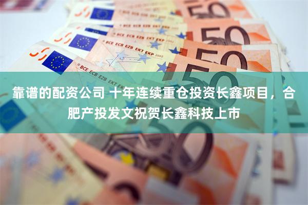 靠谱的配资公司 十年连续重仓投资长鑫项目，合肥产投发文祝贺长鑫科技上市
