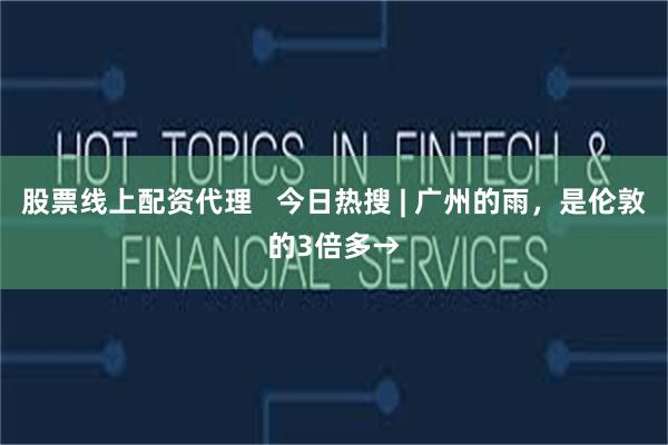 股票线上配资代理   今日热搜 | 广州的雨，是伦敦的3倍多→