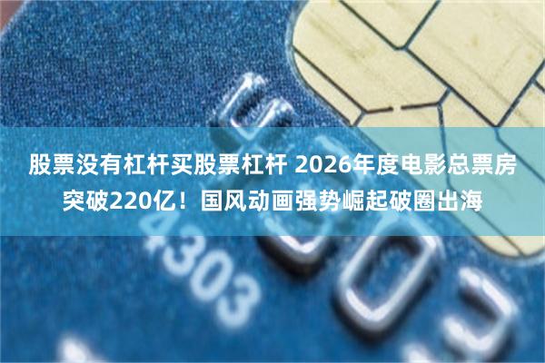 股票没有杠杆买股票杠杆 2026年度电影总票房突破220亿！国风动画强势崛起破圈出海