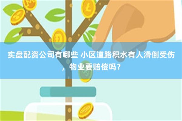 实盘配资公司有哪些 小区道路积水有人滑倒受伤，物业要赔偿吗？