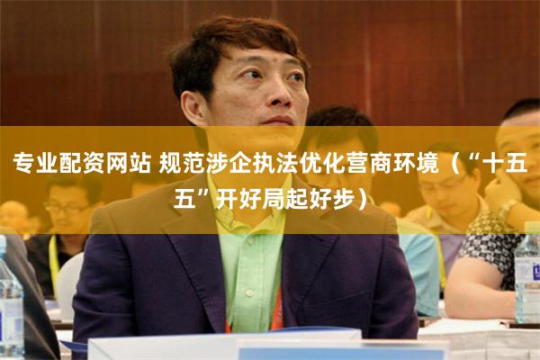 专业配资网站 规范涉企执法优化营商环境（“十五五”开好局起好步）