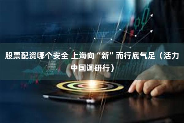 股票配资哪个安全 上海向“新”而行底气足（活力中国调研行）
