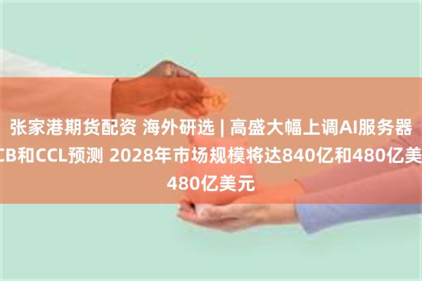 张家港期货配资 海外研选 | 高盛大幅上调AI服务器PCB和CCL预测 2028年市场规模将达840亿和480亿美元