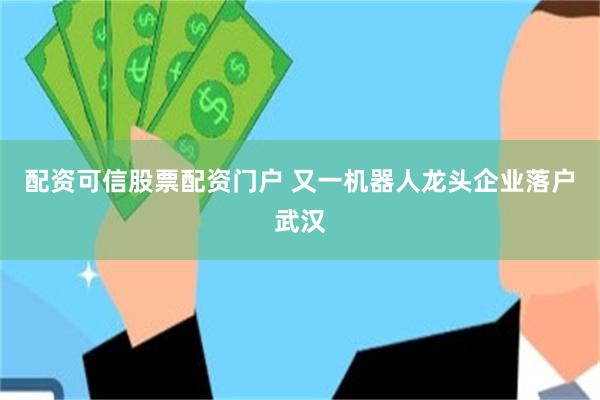 配资可信股票配资门户 又一机器人龙头企业落户武汉