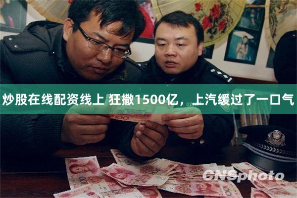 炒股在线配资线上 狂撒1500亿，上汽缓过了一口气