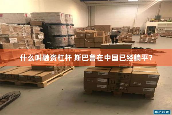 什么叫融资杠杆 斯巴鲁在中国已经躺平？