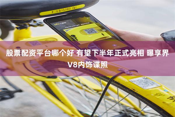 股票配资平台哪个好 有望下半年正式亮相 曝享界V8内饰谍照