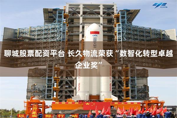 聊城股票配资平台 长久物流荣获“数智化转型卓越企业奖”