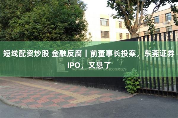 短线配资炒股 金融反腐｜前董事长投案，东莞证券IPO，又悬了