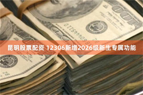 昆明股票配资 12306新增2026级新生专属功能