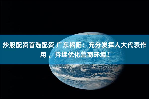 炒股配资首选配资 广东揭阳：充分发挥人大代表作用 ，持续优化营商环境！