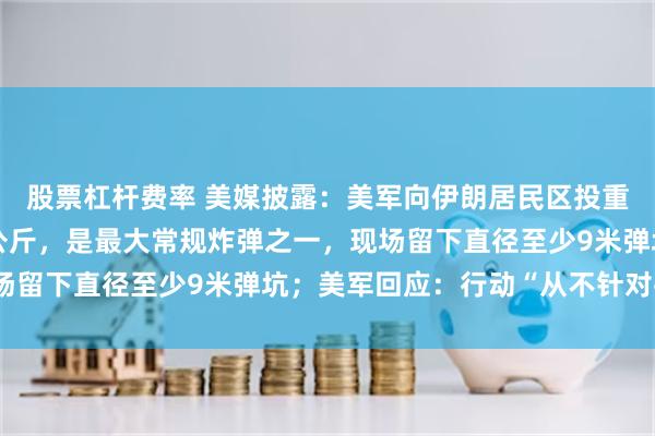 股票杠杆费率 美媒披露：美军向伊朗居民区投重磅炸弹，重达900多公斤，是最大常规炸弹之一，现场留下直径至少9米弹坑；美军回应：行动“从不针对平民”
