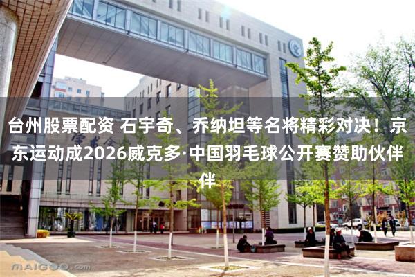 台州股票配资 石宇奇、乔纳坦等名将精彩对决!京东运动成2026威克多·中国羽毛球公开赛赞助伙伴