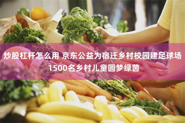 炒股杠杆怎么用 京东公益为宿迁乡村校园建足球场 1500名乡村儿童圆梦绿茵
