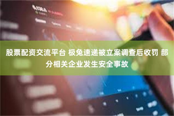 股票配资交流平台 极兔速递被立案调查后收罚 部分相关企业发生安全事故
