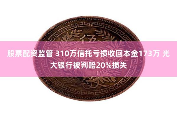 股票配资监管 310万信托亏损收回本金173万 光大银行被判赔20%损失