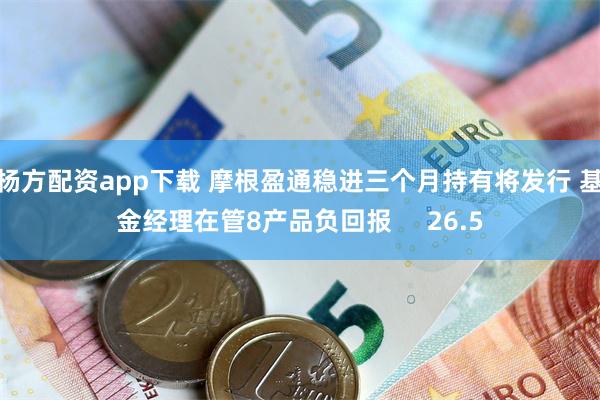 杨方配资app下载 摩根盈通稳进三个月持有将发行 基金经理在管8产品负回报     26.5