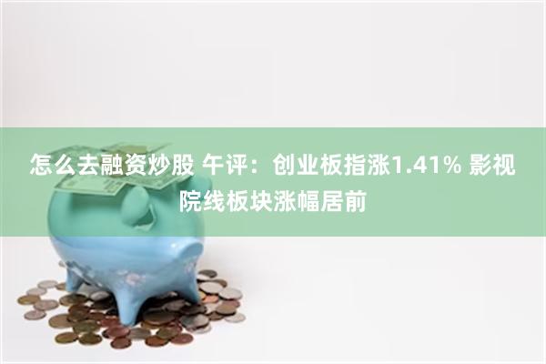怎么去融资炒股 午评：创业板指涨1.41% 影视院线板块涨幅居前