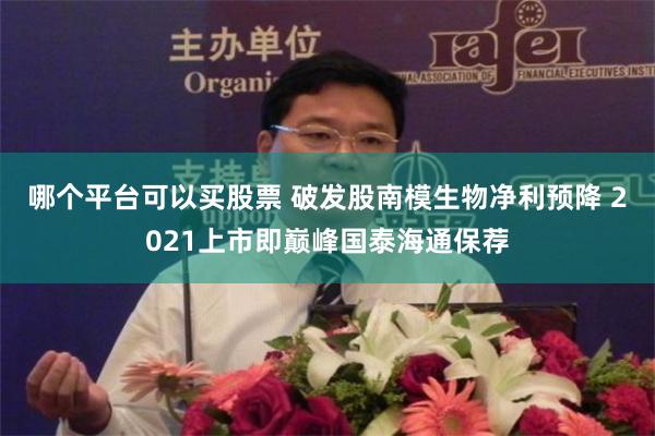 哪个平台可以买股票 破发股南模生物净利预降 2021上市即巅峰国泰海通保荐