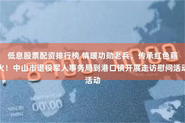 低息股票配资排行榜 情暖功勋老兵,传承红色薪火!中山市退役军人事务局到港口镇开展走访慰问活动