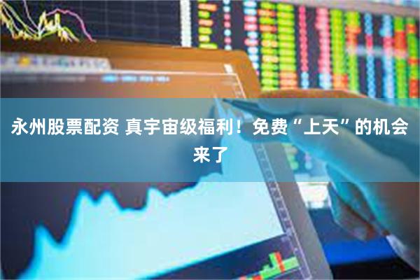 永州股票配资 真宇宙级福利！免费“上天”的机会来了