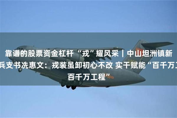 靠谱的股票资金杠杆 “戎”耀风采|中山坦洲镇新合村兵支书冼惠文:戎装虽卸初心不改 实干赋能“百千万工程”