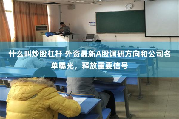 什么叫炒股杠杆 外资最新A股调研方向和公司名单曝光，释放重要信号