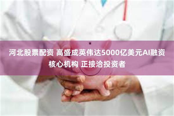 河北股票配资 高盛成英伟达5000亿美元AI融资核心机构 正接洽投资者