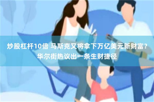炒股杠杆10倍 马斯克又将拿下万亿美元新财富？华尔街热议出一条生财捷径