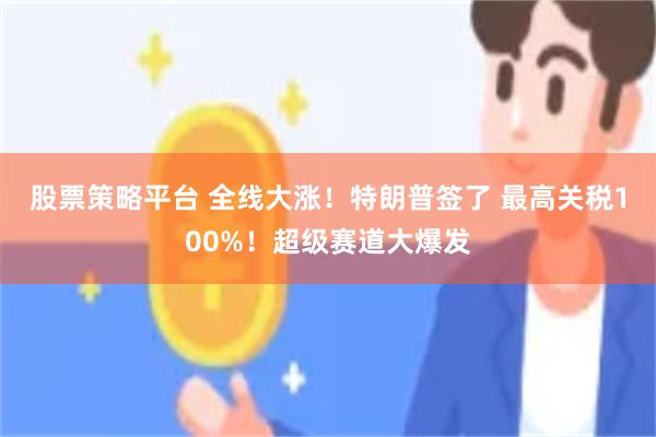 股票策略平台 全线大涨!特朗普签了 最高关税100%!超级赛道大爆发
