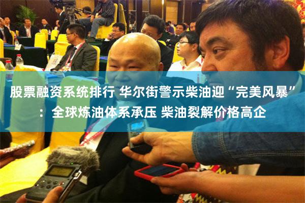 股票融资系统排行 华尔街警示柴油迎“完美风暴”：全球炼油体系承压 柴油裂解价格高企