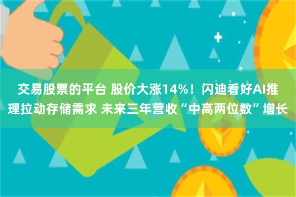 交易股票的平台 股价大涨14%！闪迪看好AI推理拉动存储需求 未来三年营收“中高两位数”增长